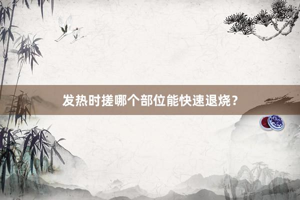 发热时搓哪个部位能快速退烧？
