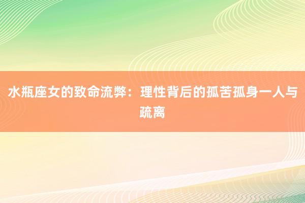 水瓶座女的致命流弊：理性背后的孤苦孤身一人与疏离