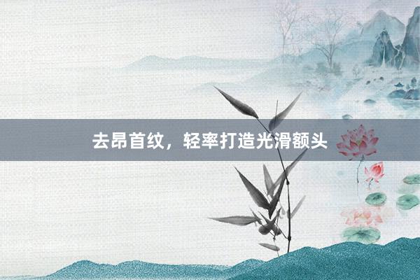 去昂首纹，轻率打造光滑额头