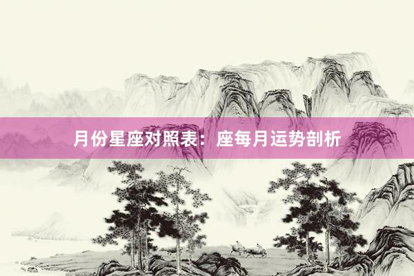 月份星座对照表：座每月运势剖析